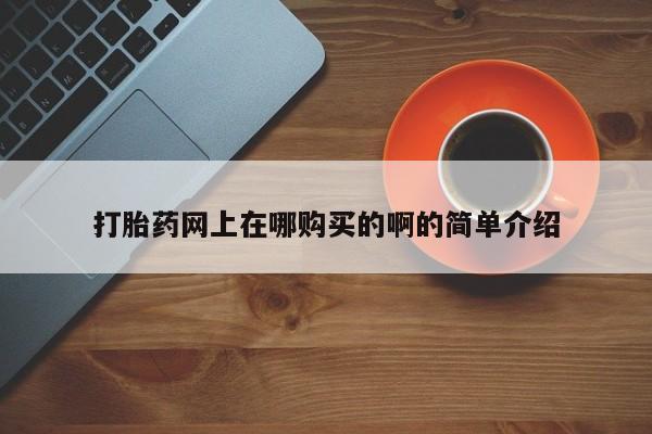 网上哪里有卖打胎药的联系方式打胎药网上在哪购买的啊的简单介绍