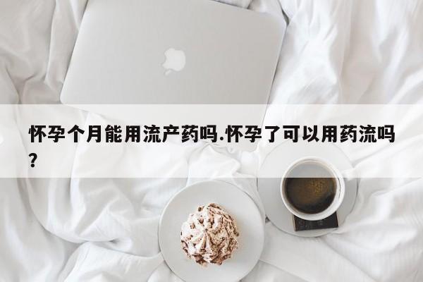 网上哪里有卖打胎药的联系方式怀孕个月能用流产药吗.怀孕了可以用药流吗？