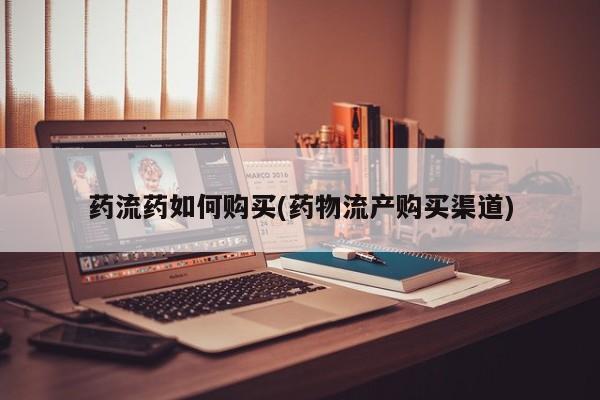 网上哪里有卖打胎药的联系方式药流药如何购买(药物流产购买渠道)