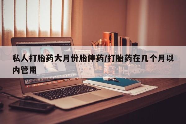 网上哪里有卖打胎药的联系方式私人打胎药大月份胎停药/打胎药在几个月以内管用