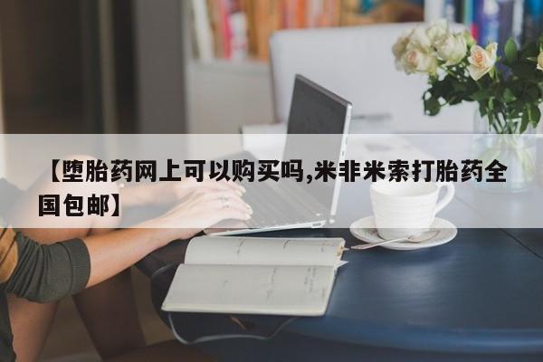 网上哪里有卖打胎药的联系方式【堕胎药网上可以购买吗,米非米索打胎药全国包邮】
