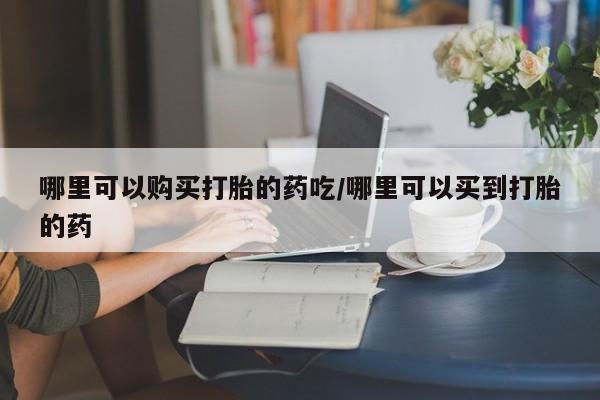 网上哪里有卖打胎药的联系方式哪里可以购买打胎的药吃/哪里可以买到打胎的药