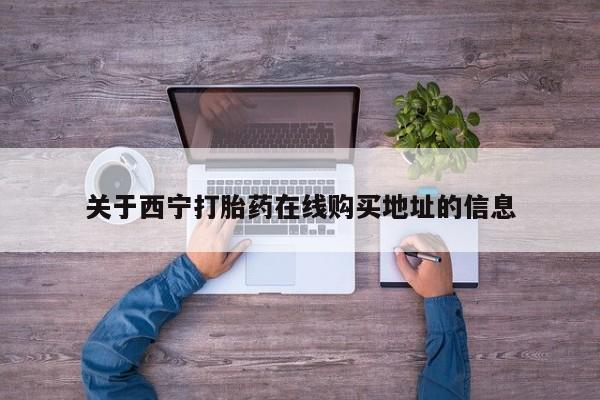 网上哪里有卖打胎药的联系方式关于西宁打胎药在线购买地址的信息