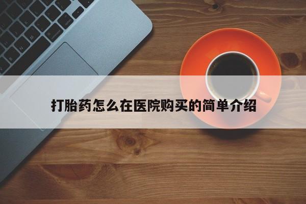 网上哪里有卖打胎药的联系方式打胎药怎么在医院购买的简单介绍