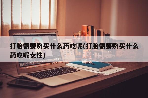 网上哪里有卖打胎药的联系方式打胎需要购买什么药吃呢(打胎需要购买什么药吃呢女性)