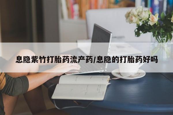 网上哪里有卖打胎药的联系方式息隐紫竹打胎药流产药/息隐的打胎药好吗