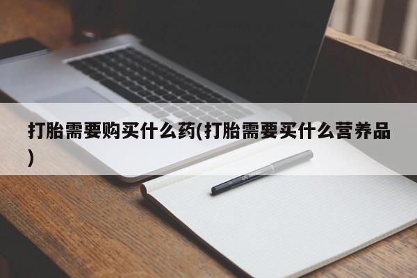 网上哪里有卖打胎药的联系方式打胎需要购买什么药(打胎需要买什么营养品)