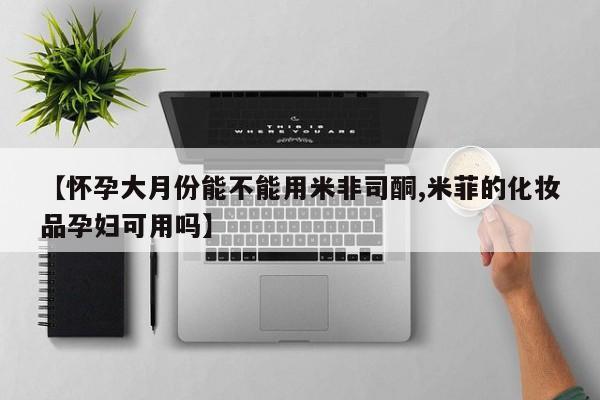 网上哪里有卖打胎药的联系方式【怀孕大月份能不能用米非司酮,米菲的化妆品孕妇可用吗】