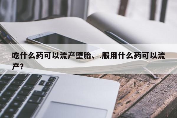 网上哪里有卖打胎药的联系方式吃什么药可以流产堕胎、.服用什么药可以流产？
