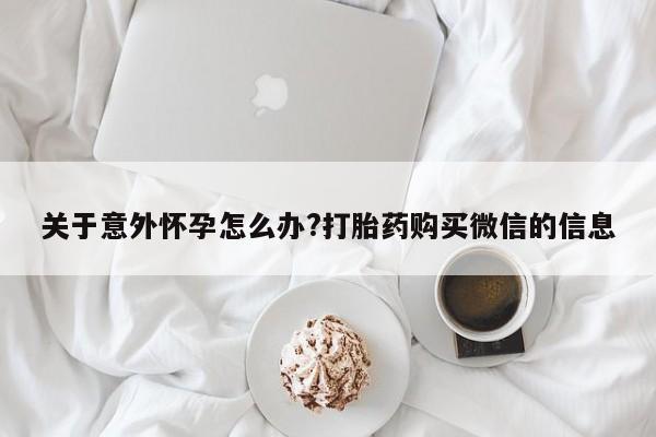 网上哪里有卖打胎药的联系方式关于意外怀孕怎么办?打胎药购买微信的信息