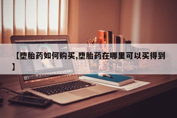 网上哪里有卖打胎药的联系方式【堕胎药如何购买,堕胎药在哪里可以买得到】