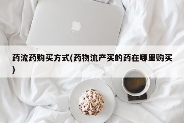网上哪里有卖打胎药的联系方式药流药购买方式(药物流产买的药在哪里购买)