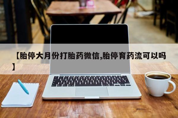 网上哪里有卖打胎药的联系方式【胎停大月份打胎药微信,胎停育药流可以吗】