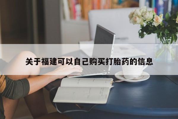 网上哪里有卖打胎药的联系方式关于福建可以自己购买打胎药的信息
