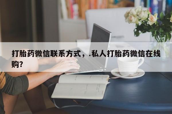 网上哪里有卖打胎药的联系方式打胎药微信联系方式，.私人打胎药微信在线购？