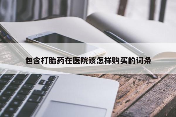 网上哪里有卖打胎药的联系方式包含打胎药在医院该怎样购买的词条