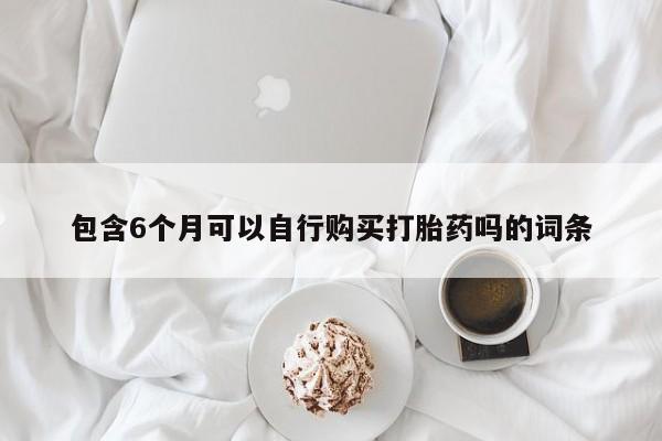 网上哪里有卖打胎药的联系方式包含6个月可以自行购买打胎药吗的词条